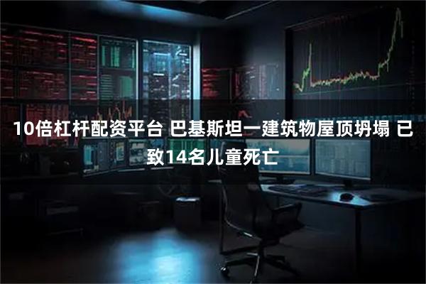 10倍杠杆配资平台 巴基斯坦一建筑物屋顶坍塌 已致14名儿童死亡