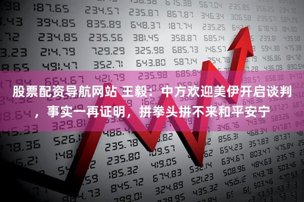 股票配资导航网站 王毅:中方欢迎美伊开启谈判,事实一再证明,拼拳头拼不来和平安宁