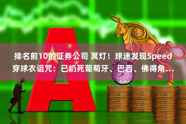 排名前10的证券公司 冥灯！球迷发现Speed穿球衣诅咒：已奶死葡萄牙、巴西、佛得角…