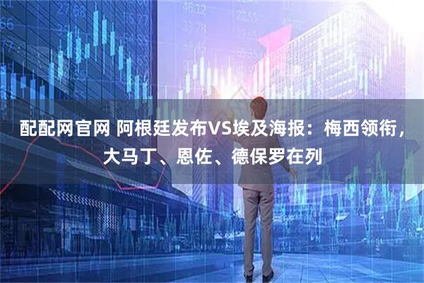 配配网官网 阿根廷发布VS埃及海报：梅西领衔，大马丁、恩佐、德保罗在列