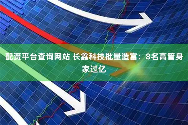 配资平台查询网站 长鑫科技批量造富:8名高管身家过亿