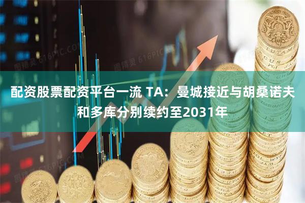 配资股票配资平台一流 TA：曼城接近与胡桑诺夫和多库分别续约至2031年