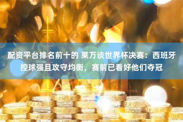 配资平台排名前十的 莱万谈世界杯决赛：西班牙控球强且攻守均衡，赛前已看好他们夺冠