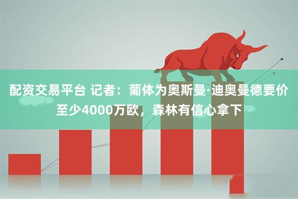 配资交易平台 记者：葡体为奥斯曼·迪奥曼德要价至少4000万欧，森林有信心拿下