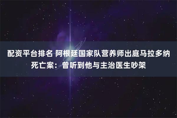 配资平台排名 阿根廷国家队营养师出庭马拉多纳死亡案：曾听到他与主治医生吵架