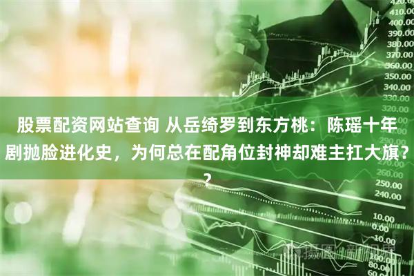 股票配资网站查询 从岳绮罗到东方桃:陈瑶十年剧抛脸进化史,为何总在配角位封神却难主扛大旗?