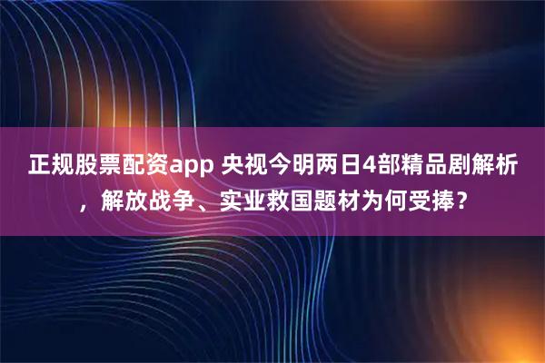 正规股票配资app 央视今明两日4部精品剧解析，解放战争、实业救国题材为何受捧？